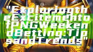 "Exploring the Excitement of PNG Weekend Betting: Tips and Trends"